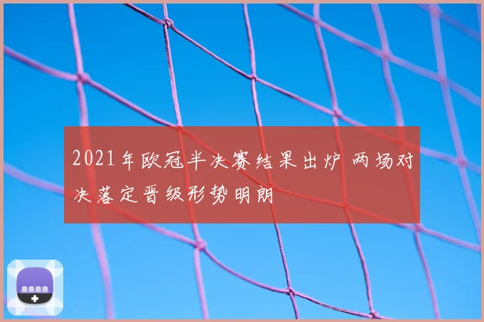 2021年欧冠半决赛结果出炉 两场对决落定晋级形势明朗