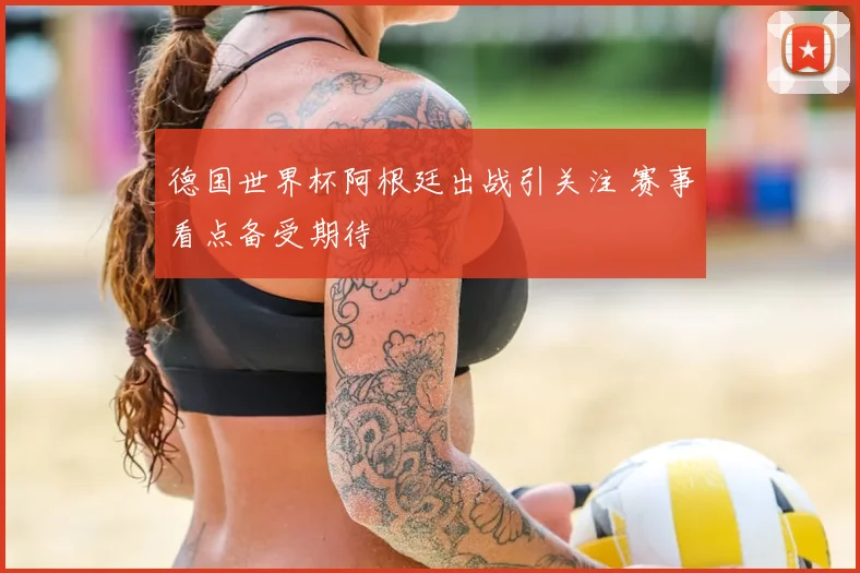 德国世界杯阿根廷出战引关注 赛事看点备受期待
