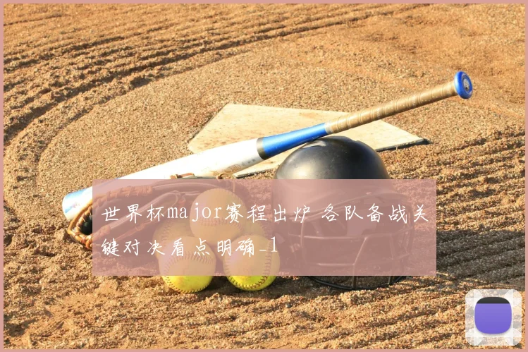 世界杯major赛程出炉 各队备战关键对决看点明确_1