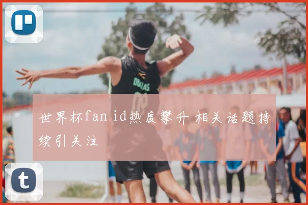 世界杯fan id热度攀升 相关话题持续引关注