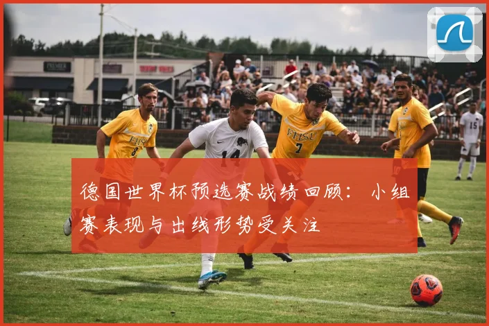 德国世界杯预选赛战绩回顾：小组赛表现与出线形势受关注