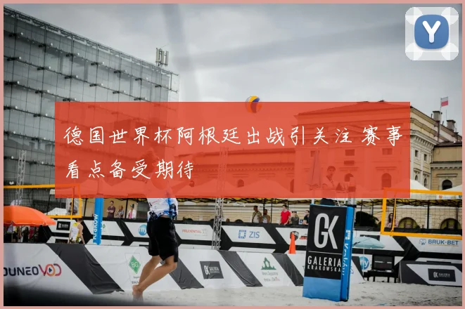 德国世界杯阿根廷出战引关注 赛事看点备受期待