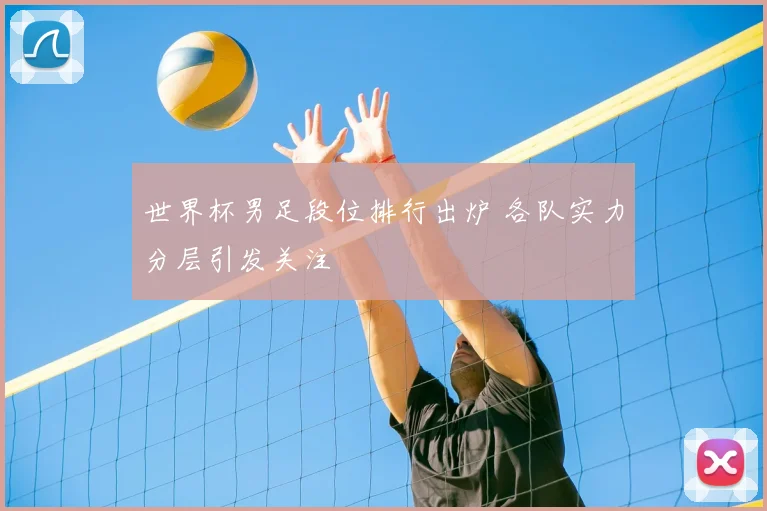 世界杯男足段位排行出炉 各队实力分层引发关注