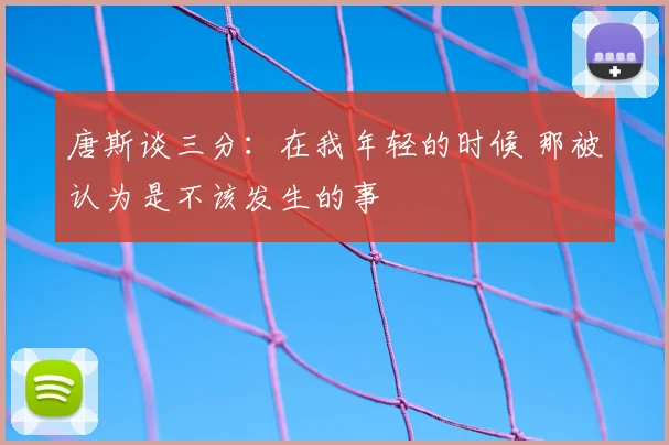 唐斯谈三分：在我年轻的时候 那被认为是不该发生的事