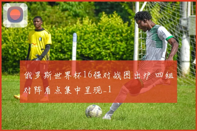 俄罗斯世界杯16强对战图出炉 四组对阵看点集中呈现_1
