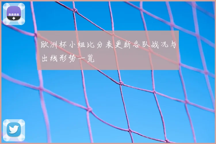 欧洲杯小组比分表更新各队战况与出线形势一览