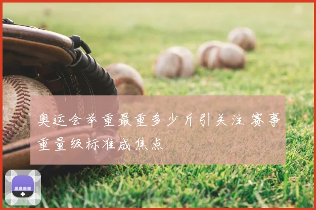 奥运会举重最重多少斤引关注 赛事重量级标准成焦点