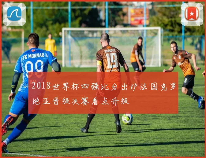 2018世界杯四强比分出炉法国克罗地亚晋级决赛看点升级