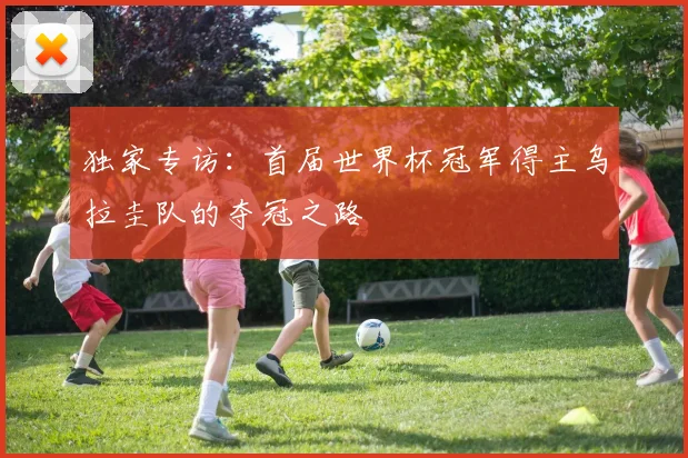 独家专访：首届世界杯冠军得主乌拉圭队的夺冠之路