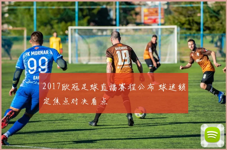 2017欧冠足球直播赛程公布 球迷锁定焦点对决看点