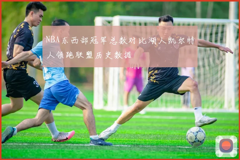 NBA东西部冠军总数对比湖人凯尔特人领跑联盟历史数据