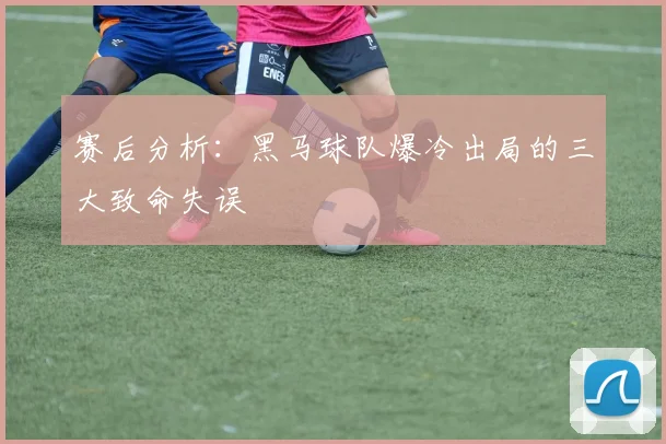 赛后分析：黑马球队爆冷出局的三大致命失误