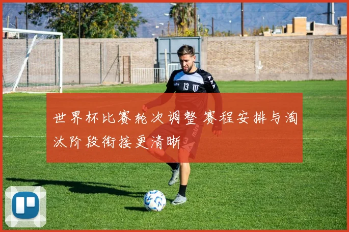 世界杯比赛轮次调整 赛程安排与淘汰阶段衔接更清晰