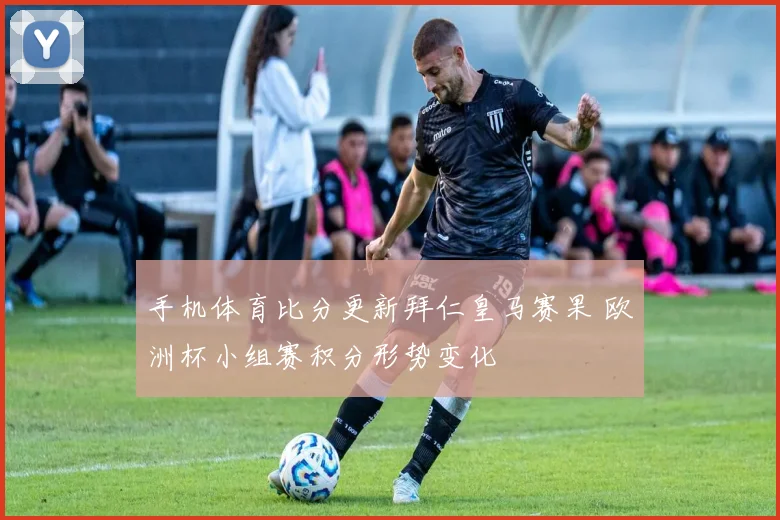 手机体育比分更新拜仁皇马赛果 欧洲杯小组赛积分形势变化