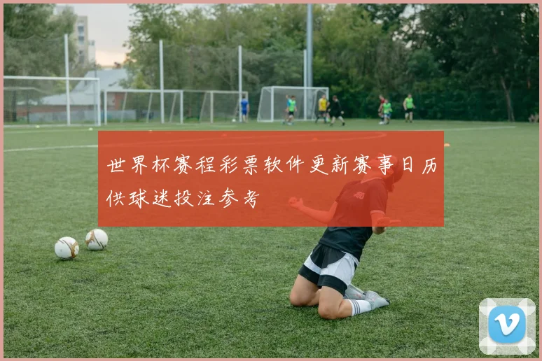 世界杯赛程彩票软件更新赛事日历供球迷投注参考
